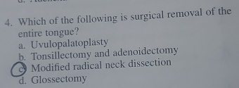 Which of the following is surgical removal of the
entire tongue?
a. Uvulopalatoplasty
b. Tonsillectomy and adenoidectomy
c Modified radical neck dissection
d. Glossectomy