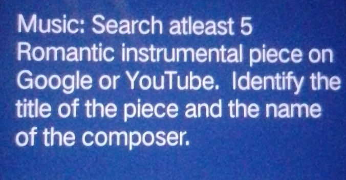 Music: Search atleast 5 
Romantic instrumental piece on 
Google or YouTube. Identify the 
title of the piece and the name 
of the composer.