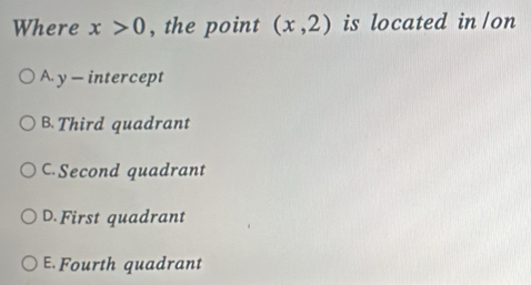 Where x>0 , the point (x,2) is located in /on
A. y — intercept
B. Third quadrant
C. Second quadrant
D. First quadrant
E Fourth quadrant