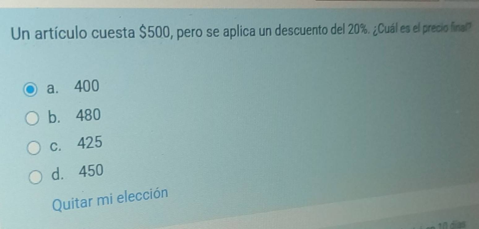 Un artículo cuesta $500, pero se aplica un descuento del 20%. ¿Cuál es el precio final?
a. 400
b. 480
c. 425
d. 450
Quitar mi elección
10 días