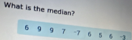 What is the median?
6 9 9 7 -7 6 5 6 -3