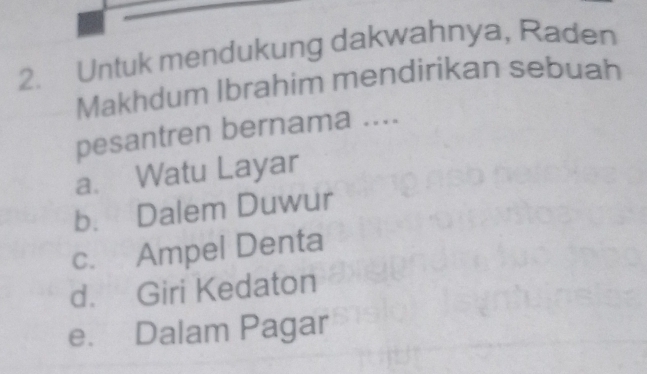 Untuk mendukung dakwahnya, Raden
Makhdum Ibrahim mendirikan sebuah
pesantren bernama ....
a. Watu Layar
b. Dalem Duwur
c. Ampel Denta
d. Giri Kedaton
e. Dalam Pagar