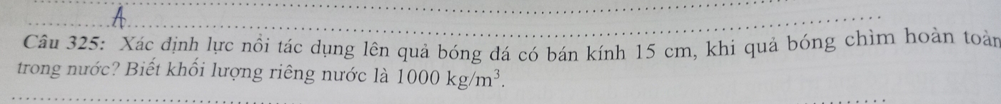 Xác định lực nổi tác dụng lên quả bóng đá có bán kính 15 cm, khi quả bóng chìm hoàn toàn 
trong nước? Biết khối lượng riêng nước là 1000kg/m^3.