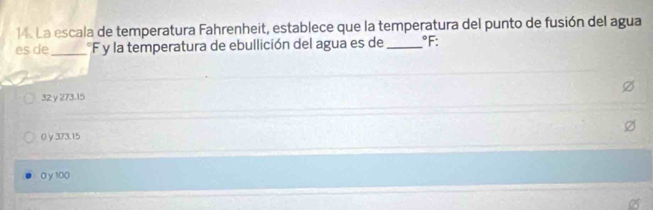 La escala de temperatura Fahrenheit, establece que la temperatura del punto de fusión del agua
es de_°F y la temperatura de ebullición del agua es de _°F
32 y 273.15
0 γ 373.15
0 y 100