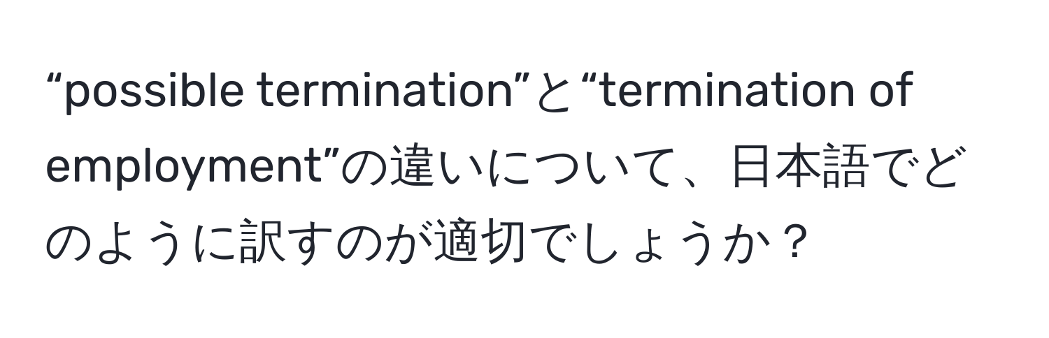 “possible termination”と“termination of employment”の違いについて、日本語でどのように訳すのが適切でしょうか？