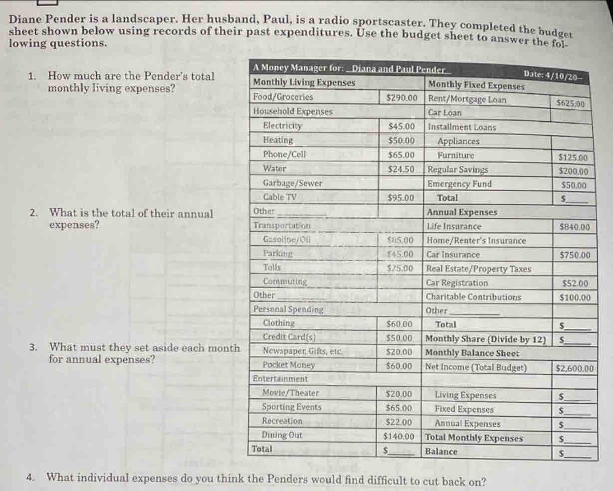 Diane Pender is a landscaper. Her husband, Paul, is a radio sportscaster. They completed the budget 
lowing questions. 
1. How much are the Pender's total 
monthly living expenses? 
expenses? 
for annual expenses? 
4. What individual expenses do you think the Penders would find difficult to cut back on?