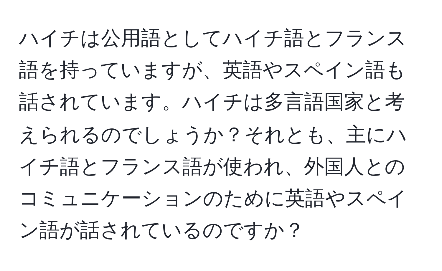 ハイチは公用語としてハイチ語とフランス語を持っていますが、英語やスペイン語も話されています。ハイチは多言語国家と考えられるのでしょうか？それとも、主にハイチ語とフランス語が使われ、外国人とのコミュニケーションのために英語やスペイン語が話されているのですか？