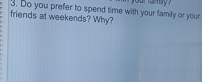 your family ? 
3. Do you prefer to spend time with your family or your 
friends at weekends? Why?