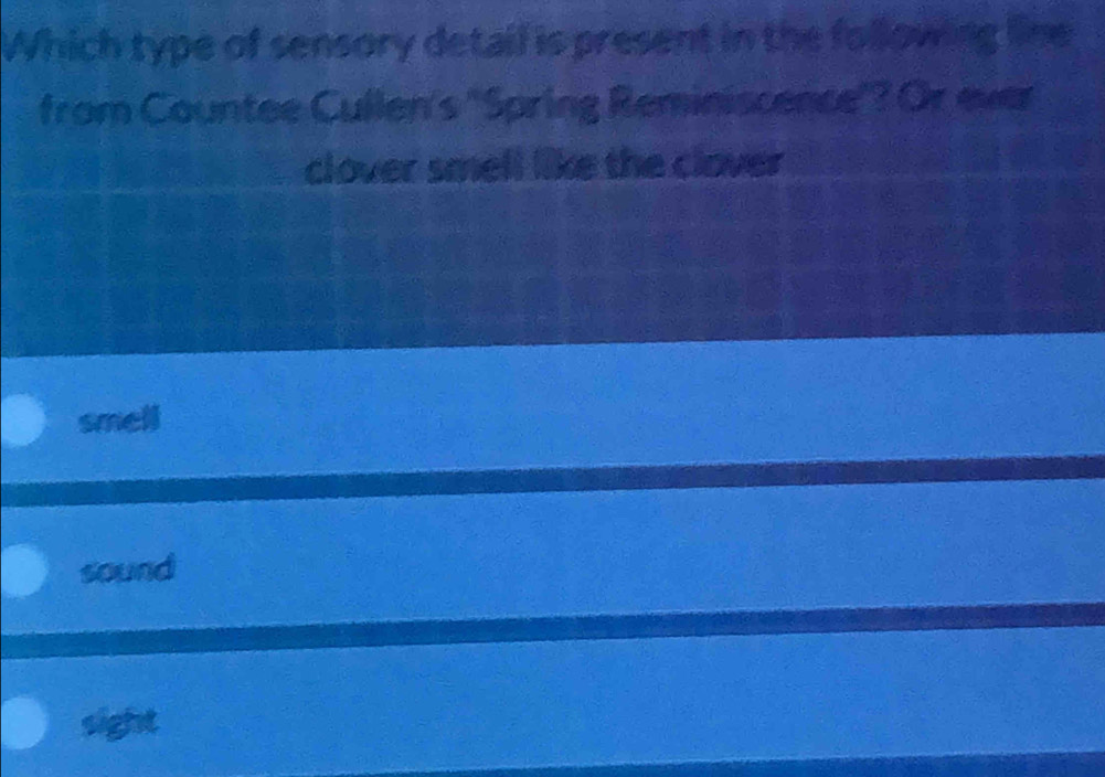 Which type of sensory detail is present in the following line
from Countee Cullen's ''Spring Reminiscence'? Or ever
clover smell like the clover
smell
sound
sight