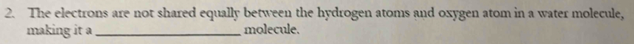 The electrons are not shared equally between the hydrogen atoms and oxygen atom in a water molecule, 
making it a_ molecule.