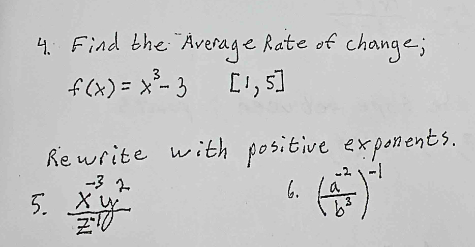 Find the Average Rate of change;
f(x)=x^3-3 [1,5]
Rewrite with positive exponents. 
5.  (x^(-3)y^2)/z^(-1) 
6. ( (a^(-2))/b^3 )^-1