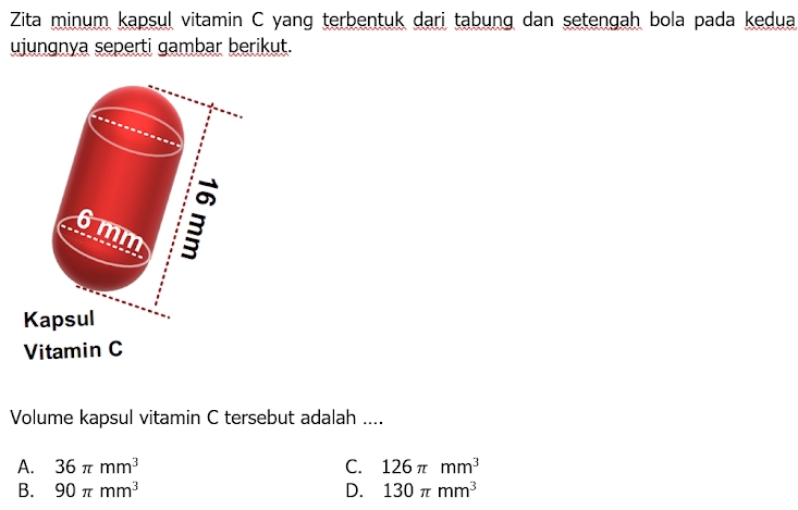 Zita minum kapsul vitamin C yang terbentuk dari tabung dan setengah bola pada kedua
ujungnya seperti gambar berikut.
Volume kapsul vitamin C tersebut adalah ....
A. 36π mm^3 C. 126π mm^3
B. 90π mm^3 D. 130π mm^3