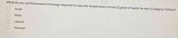 What do you call the amount of energy required to raise the temperature of one (1) gram of water by one (1) degree Celsius?
Joule
Watt
calorie
Newton