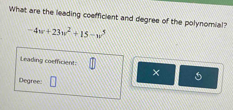 What are the leading coefficient and degree of the polynomial?
-4w+23w^2+15-w^5
Leading coefficient: 
× 6
Degree: