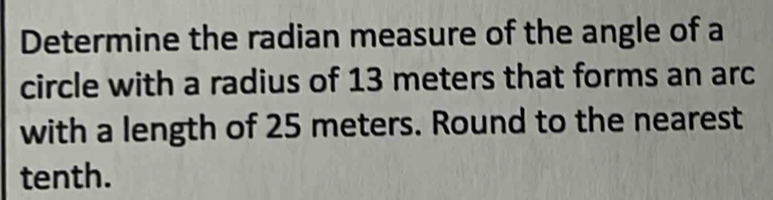 Determine the radian measure of the angle of a 
circle with a radius of 13 meters that forms an arc 
with a length of 25 meters. Round to the nearest 
tenth.