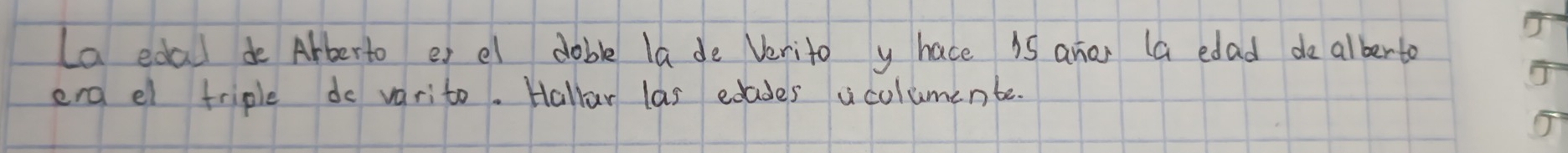 La edal de Arberto er el doble la de Verito y hace 15 anar (a edad dealberta 
end el triple do varito. Hallar las edades ucolumenbe.