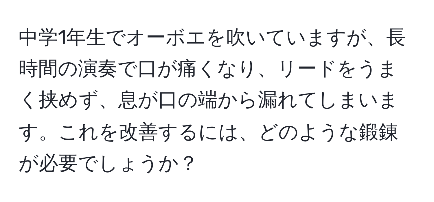 中学1年生でオーボエを吹いていますが、長時間の演奏で口が痛くなり、リードをうまく挟めず、息が口の端から漏れてしまいます。これを改善するには、どのような鍛錬が必要でしょうか？