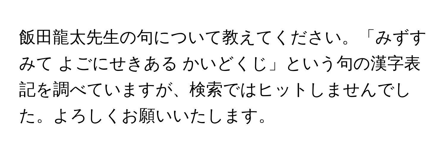 飯田龍太先生の句について教えてください。「みずすみて よごにせきある かいどくじ」という句の漢字表記を調べていますが、検索ではヒットしませんでした。よろしくお願いいたします。