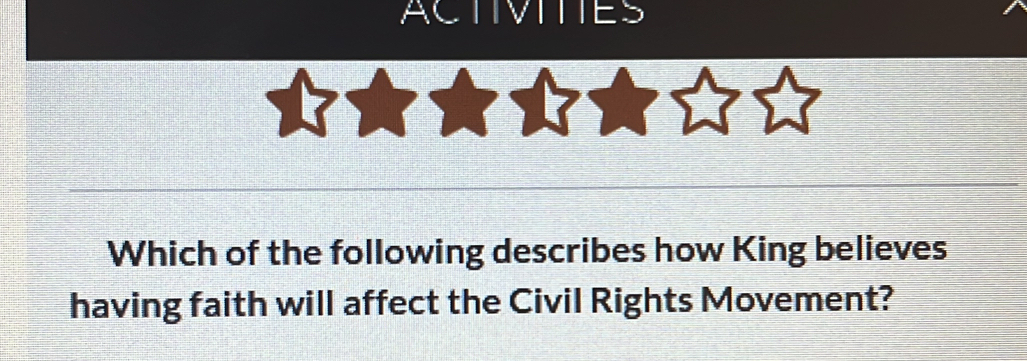 ACTIVITTES 
Which of the following describes how King believes 
having faith will affect the Civil Rights Movement?