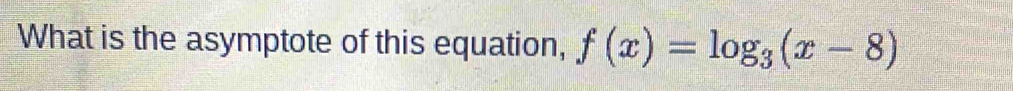 What is the asymptote of this equation, f(x)=log _3(x-8)