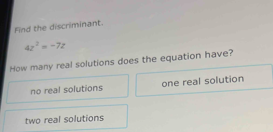 Find the discriminant.
4z^2=-7z
How many real solutions does the equation have?
no real solutions one real solution
two real solutions