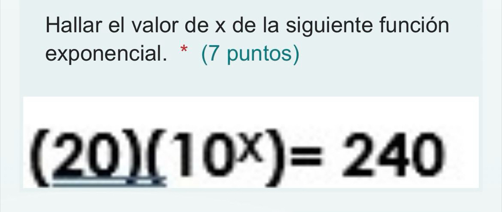 Hallar el valor de x de la siguiente función 
exponencial. * (7 puntos)
(20)(10^x)=240