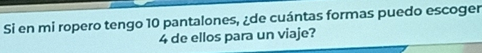 Si en mi ropero tengo 10 pantalones, ¿de cuántas formas puedo escoger
4 de ellos para un viaje?