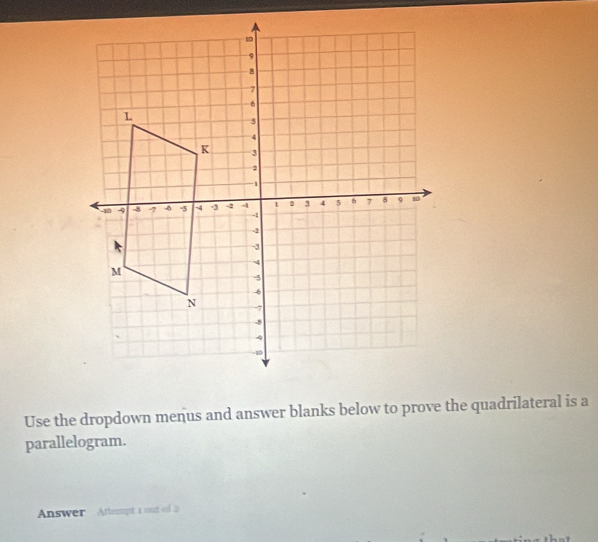 Use the dropdown menus and answer blanks below to prove the quadrilateral is a 
parallelogram. 
Answer Attempt 1 mut of 3