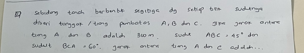 sebidong tanah berbenlx segltiga do setiop tnt sudvinya 
diberi tonggar / tiong pembatos A, B do C. Jlea scok antera 
ting A do B adald 300m sudu ABC=45°dm
sudult BCA=60°. Jorok ontora tions A do c addch. . .