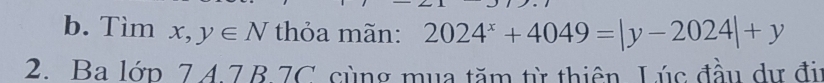 Tìm x,y∈ N thỏa mãn: 2024^x+4049=|y-2024|+y
2. Ba lớp 74.7B.7C cùng mụa tăm từ thiên. Lúc đầu dự đii