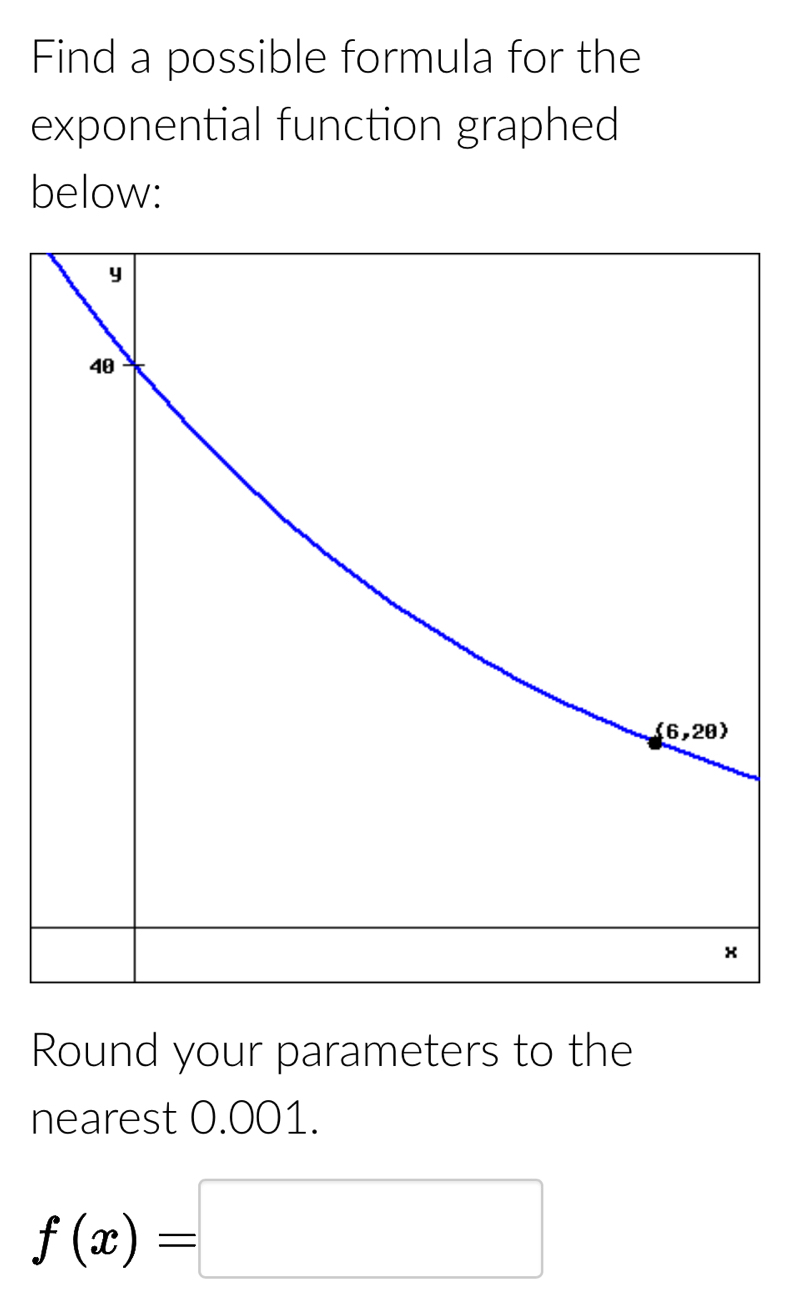 Find a possible formula for the
exponential function graphed
below:
Round your parameters to the
nearest 0.001.
f(x)=□