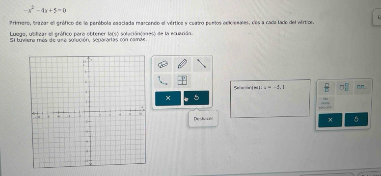 -x^2-4x+5=0
E 
Primero, trazar el gráfico de la parábola asociada marcando el vértice y cuatro puntos adicionales, dos a cada lado del vértice. 
Luego, utilizar el gráfico para obtener la(s) solución(ones) de la ecuación. 
Si tuviera más de una solución, separarlas con comas. 
Solución es): x=-5,1  □ /□   □  □ /□   □□ 
× 5 
No 
selución existe 
Deshacer 
× 5