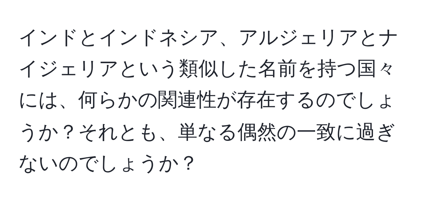 インドとインドネシア、アルジェリアとナイジェリアという類似した名前を持つ国々には、何らかの関連性が存在するのでしょうか？それとも、単なる偶然の一致に過ぎないのでしょうか？