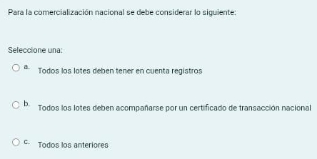 Para la comercialización nacional se debe considerar lo siguiente:
Seleccione una:
a. Todos los lotes deben tener en cuenta registros
b. Todos los lotes deben acompañarse por un certificado de transacción nacional
C. Todos los anteriores