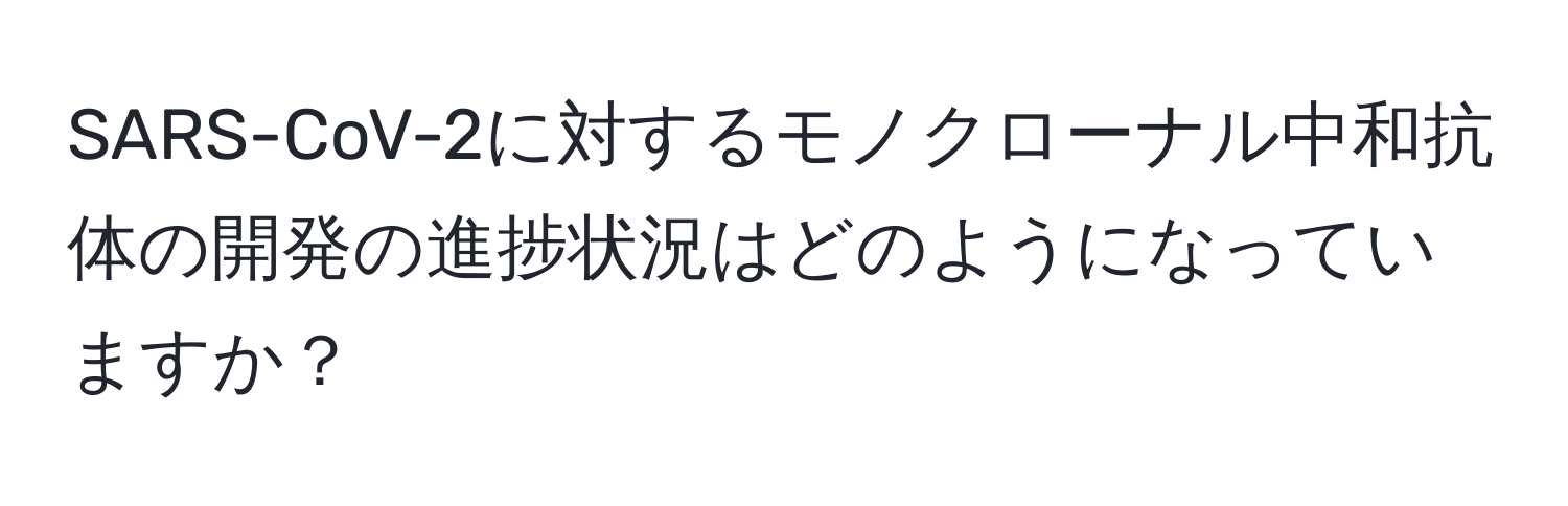 SARS-CoV-2に対するモノクローナル中和抗体の開発の進捗状況はどのようになっていますか？