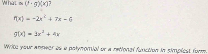 What is (f· g)(x) ?
f(x)=-2x^2+7x-6
g(x)=3x^2+4x
Write your answer as a polynomial or a rational function in simplest form.