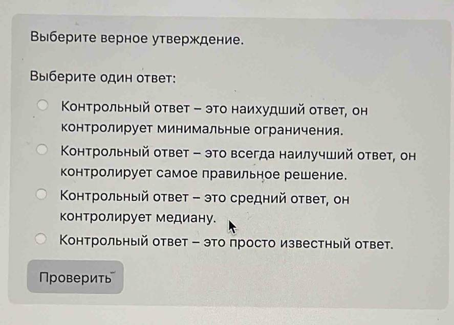 Βыберите верное утверждение.
Βыберите один ответ:
Κонтрольный ответ - это наихудший ответ, он
контролирует минимальные ограничения.
Κонтрольный ответ - это всегда наилучший ответ, он
контролирует самое правильное решение.
Κонтрольныей ответ - это средний ответ, он
контролирует медиану.
Κонтрольный ответ - это просто известный ответ.
Πρоверить