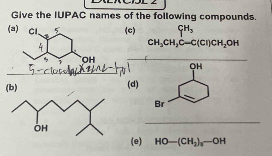 1L 2 
Give the IUPAC names of the following compounds. 
(a) Cl (c) □  Cl^(H_3)
CH_3CH_2C=C(Cl)CH_2OH
OH
_ 
_ 
(d) 
_ 
(e) HO-(CH_2)_8-OH