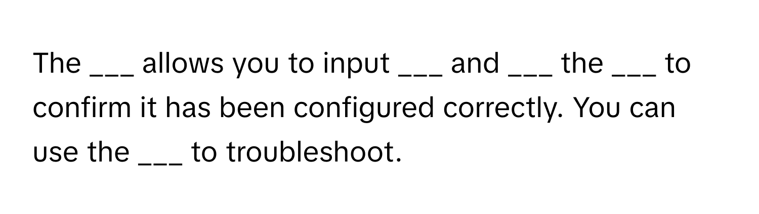 The ___ allows you to input ___ and ___ the ___ to confirm it has been configured correctly. You can use the ___ to troubleshoot.