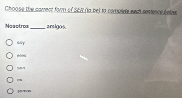 Choose the correct form of SER (to be) to complete each sentence below.
Nosotros_ amigos.
soy
eres
son
es
somos