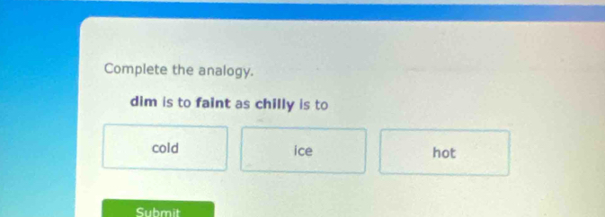 Complete the analogy.
dim is to faint as chilly is to
cold ice hot
Submit