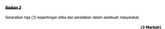 Soalan 3 
Senaraikan tiga (3) kepentingan etika dan peradaban dalam sesebuah masyarakat. 
(3 Markah)