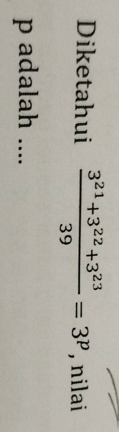 Diketahui  (3^(21)+3^(22)+3^(23))/39 =3^p , nilai
p adalah ....