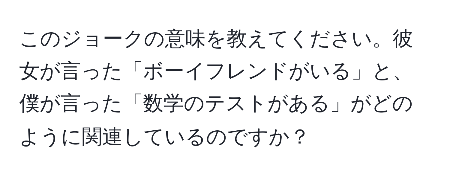 このジョークの意味を教えてください。彼女が言った「ボーイフレンドがいる」と、僕が言った「数学のテストがある」がどのように関連しているのですか？