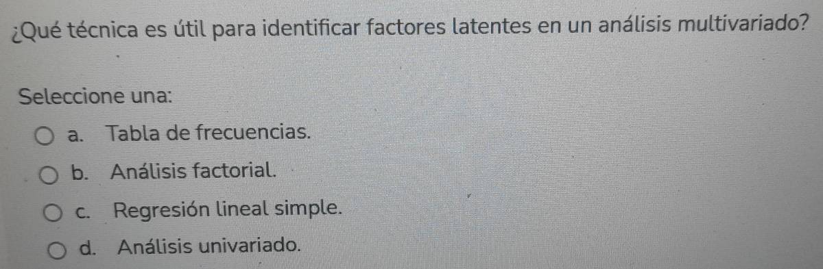 ¿Qué técnica es útil para identificar factores latentes en un análisis multivariado?
Seleccione una:
a. Tabla de frecuencias.
b. Análisis factorial.
c. Regresión lineal simple.
d. Análisis univariado.