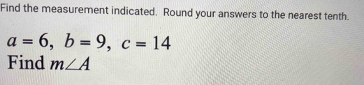 Find the measurement indicated. Round your answers to the nearest tenth.
a=6, b=9, c=14
Find m∠ A