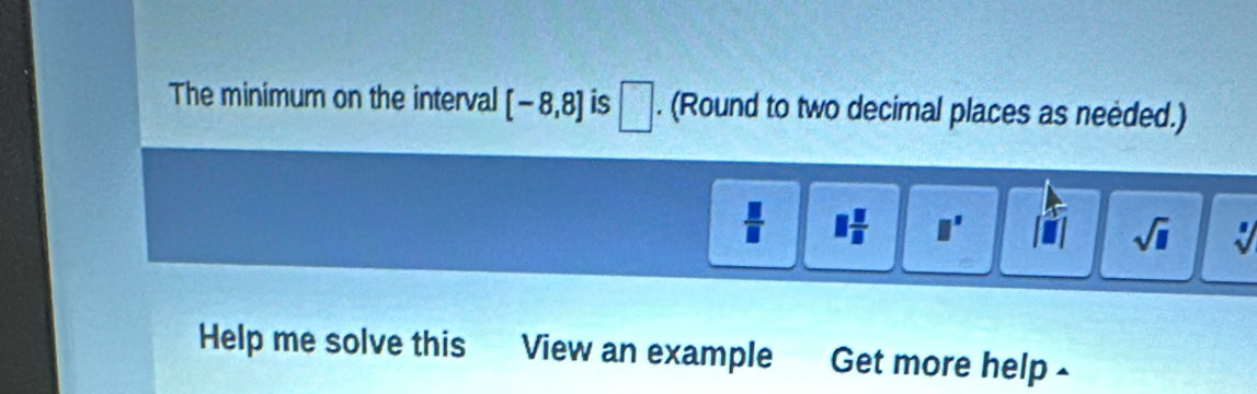 The minimum on the interval [-8,8] is □. (Round to two decimal places as needed.)
 □ /□   1 5/8  □^(□) sqrt(□ ) sqrt() 
Help me solve this View an example Get more help -