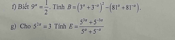 Biết 9^(alpha)= 1/2 . Tính B=(3^(alpha)+3^(-alpha))^2-(81^(alpha)+81^(-alpha)). 
g) Cho 5^(2alpha)=3 Tính E= (5^(3a)+5^(-3a))/5^a+5^(-a) 