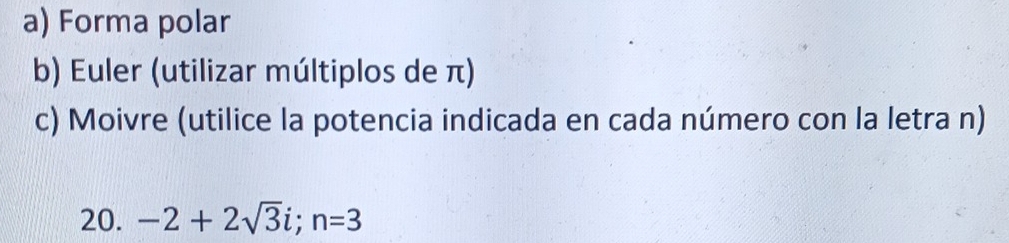 Forma polar 
b) Euler (utilizar múltiplos de π) 
c) Moivre (utilice la potencia indicada en cada número con la letra n) 
20. -2+2sqrt(3)i; n=3