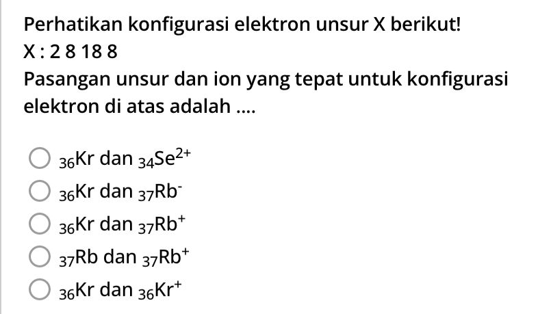 Perhatikan konfigurasi elektron unsur X berikut!
X:28188
Pasangan unsur dan ion yang tepat untuk konfigurasi
elektron di atas adalah ....
36Kr dan 34Se^(2+)
36Kr dan 37Rb^-
36Kr dan 37Rb^+
37Rb dan 37Rb^+
36Kr dan 36Kr^+